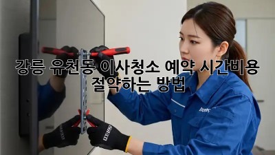 강릉 유천동 이사청소 예약: 시간&비용 절약하는 방법